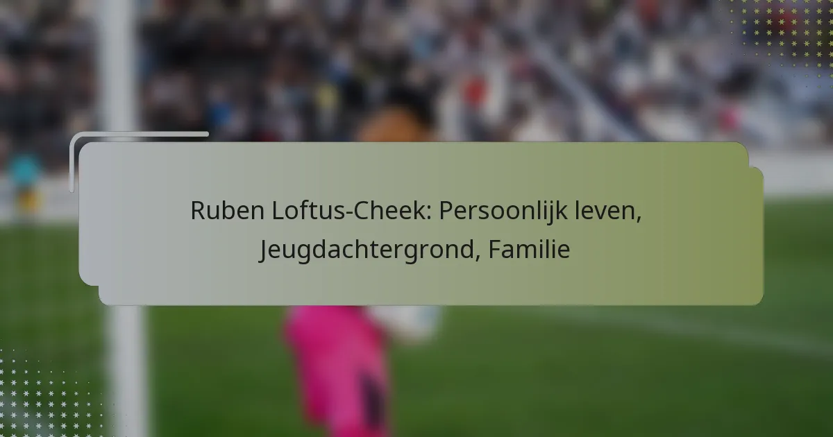 Ruben Loftus-Cheek: Persoonlijk leven, Jeugdachtergrond, Familie