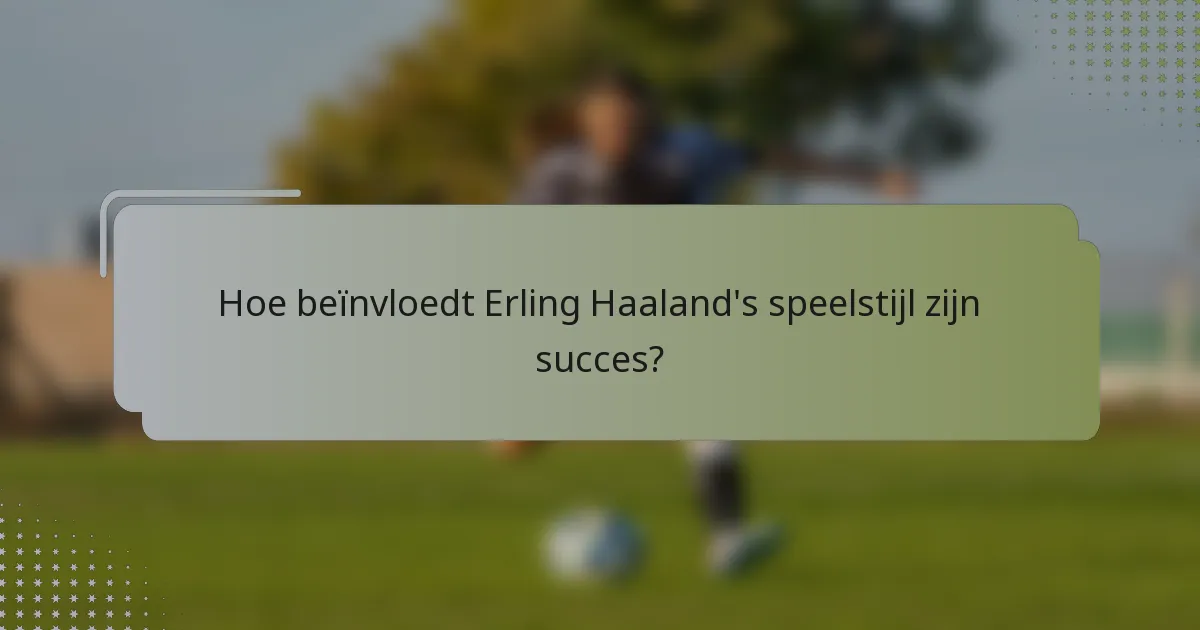 Hoe beïnvloedt Erling Haaland's speelstijl zijn succes?