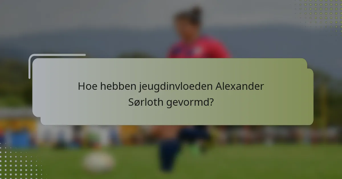 Hoe hebben jeugdinvloeden Alexander Sørloth gevormd?