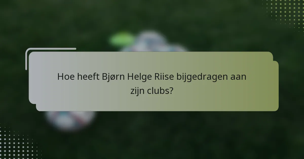 Hoe heeft Bjørn Helge Riise bijgedragen aan zijn clubs?