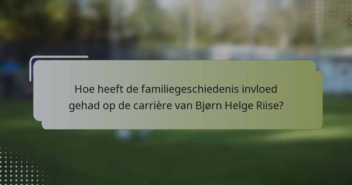 Hoe heeft de familiegeschiedenis invloed gehad op de carrière van Bjørn Helge Riise?