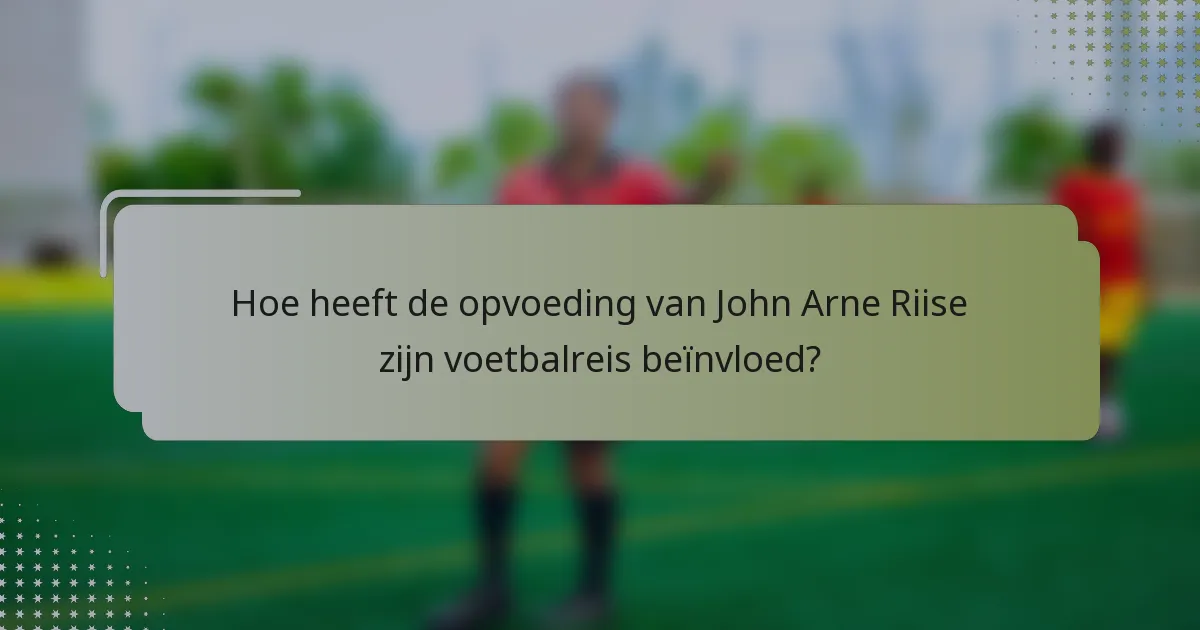 Hoe heeft de opvoeding van John Arne Riise zijn voetbalreis beïnvloed?