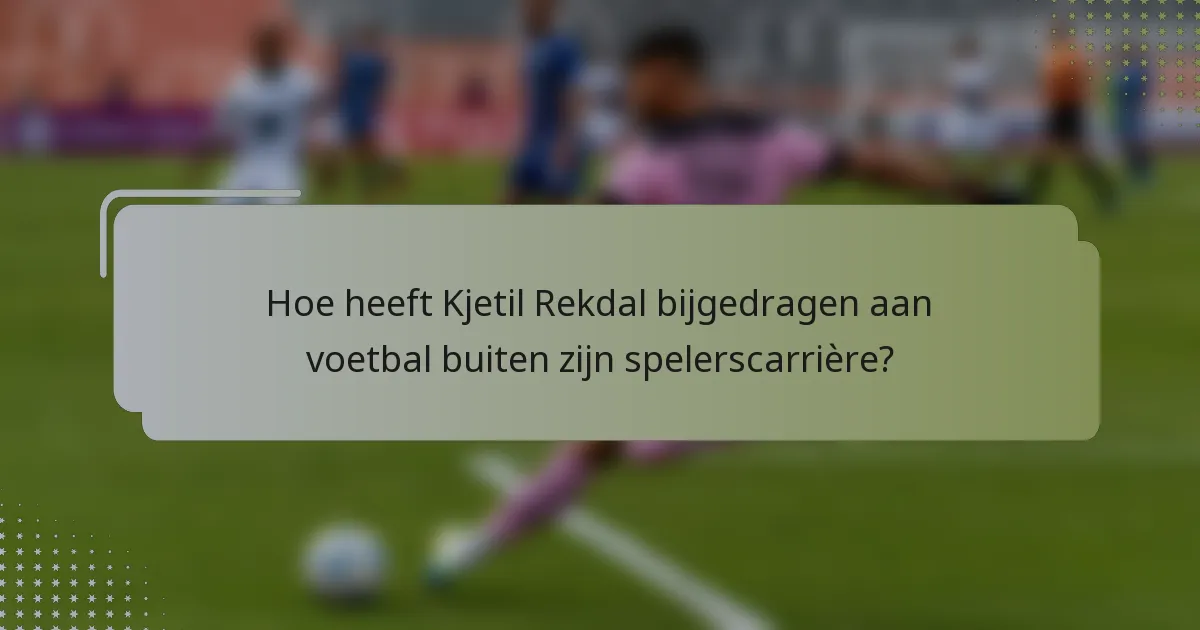 Hoe heeft Kjetil Rekdal bijgedragen aan voetbal buiten zijn spelerscarrière?