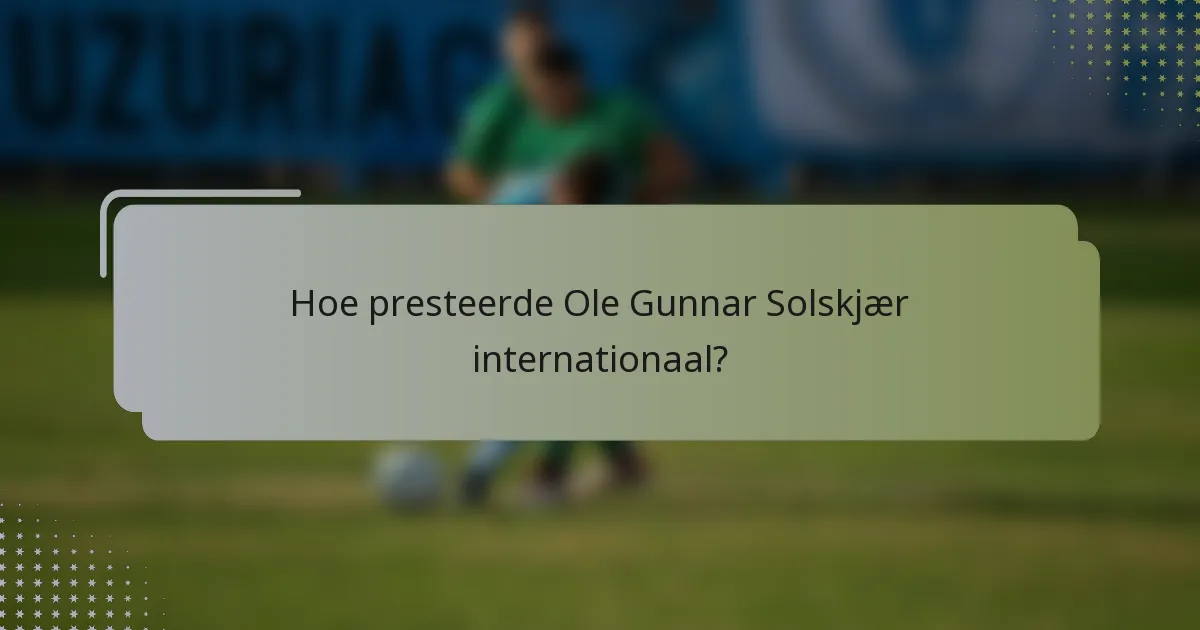 Hoe presteerde Ole Gunnar Solskjær internationaal?