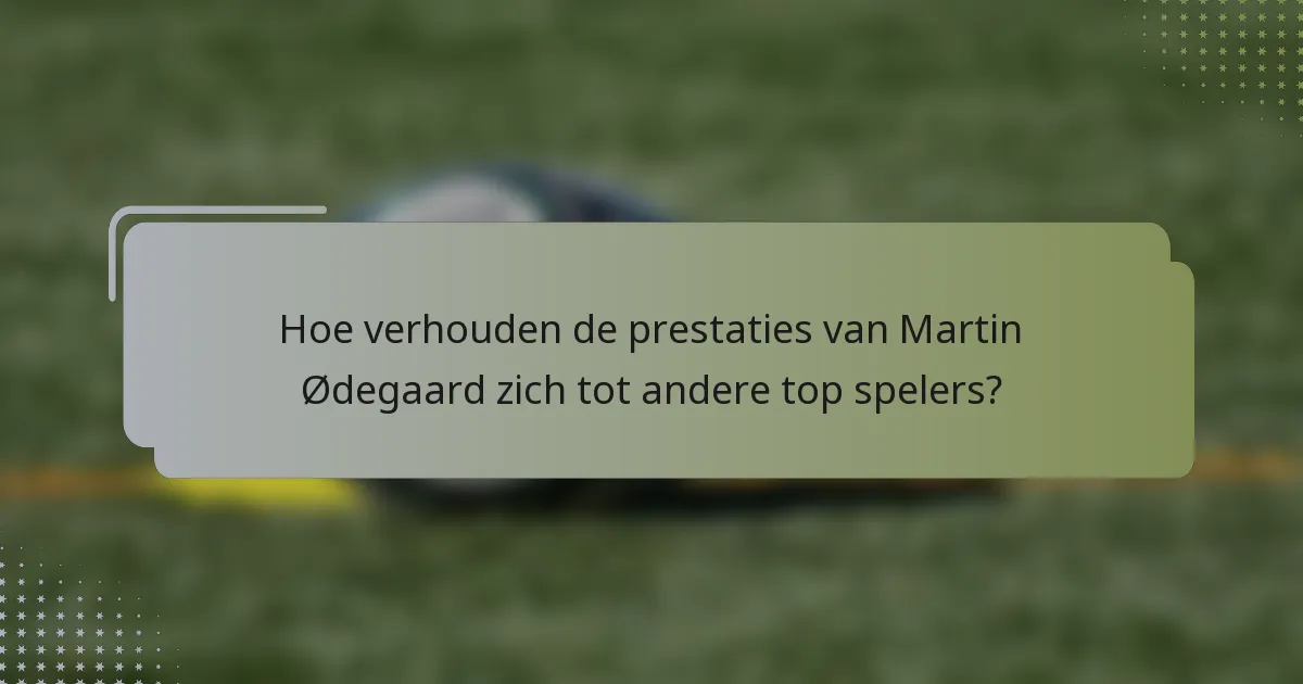 Hoe verhouden de prestaties van Martin Ødegaard zich tot andere top spelers?