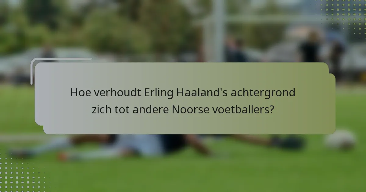 Hoe verhoudt Erling Haaland's achtergrond zich tot andere Noorse voetballers?