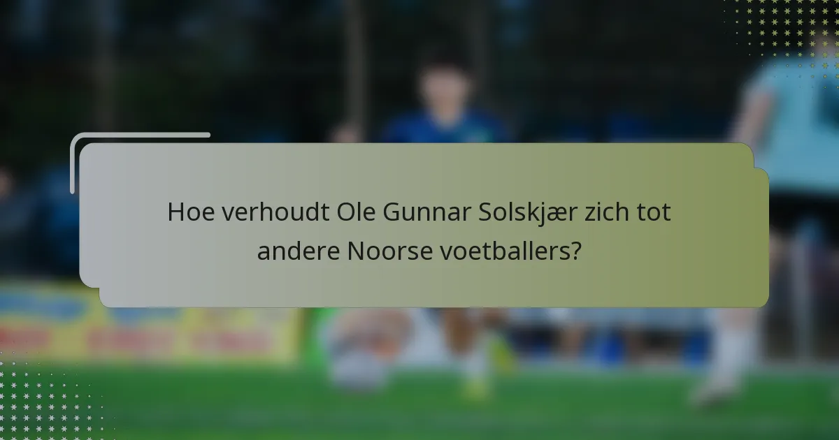 Hoe verhoudt Ole Gunnar Solskjær zich tot andere Noorse voetballers?