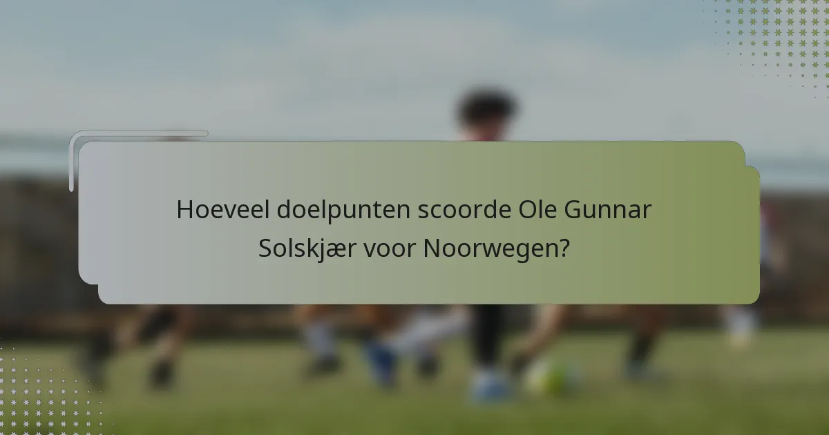 Hoeveel doelpunten scoorde Ole Gunnar Solskjær voor Noorwegen?