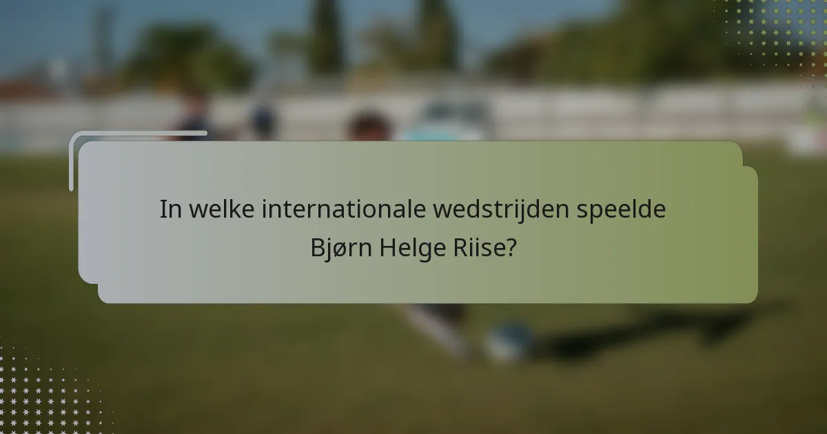 In welke internationale wedstrijden speelde Bjørn Helge Riise?