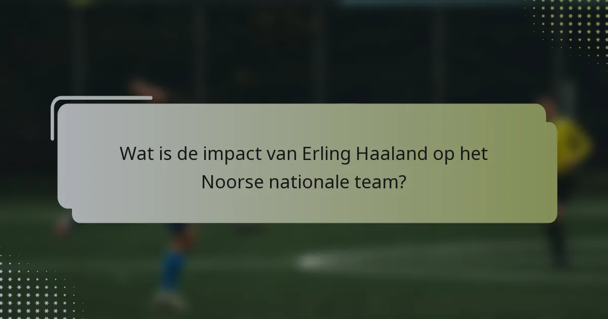 Wat is de impact van Erling Haaland op het Noorse nationale team?
