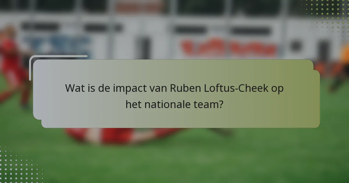 Wat is de impact van Ruben Loftus-Cheek op het nationale team?