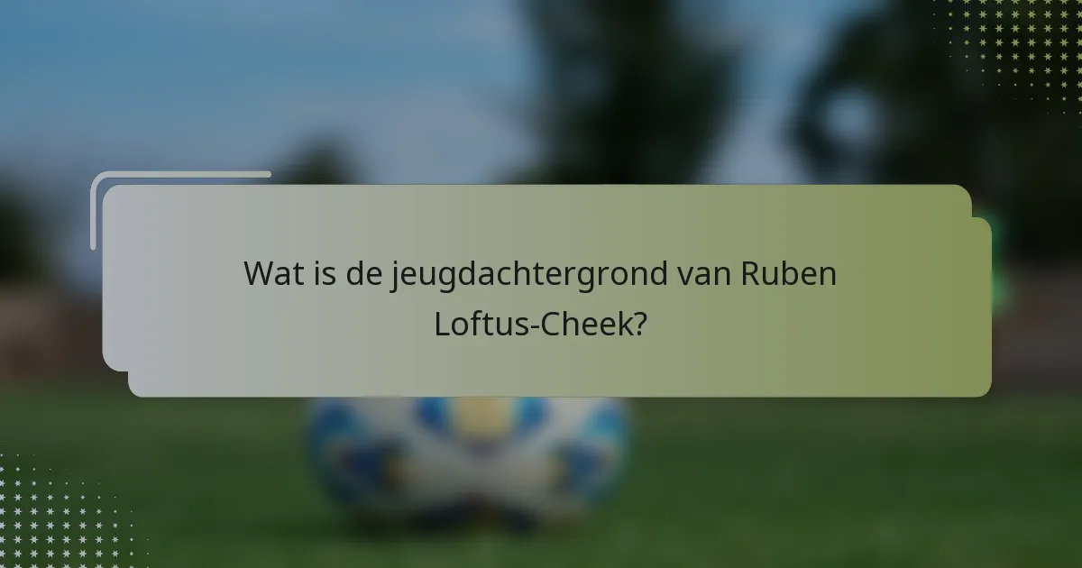 Wat is de jeugdachtergrond van Ruben Loftus-Cheek?