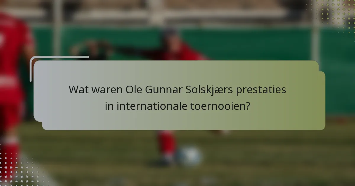 Wat waren Ole Gunnar Solskjærs prestaties in internationale toernooien?