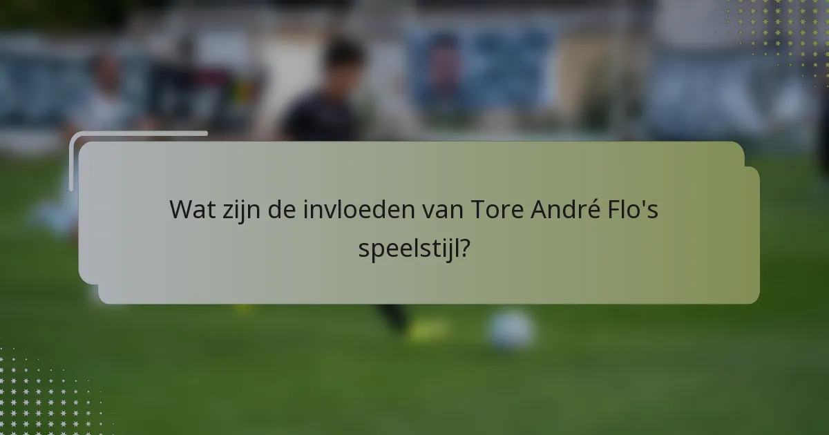 Wat zijn de invloeden van Tore André Flo's speelstijl?