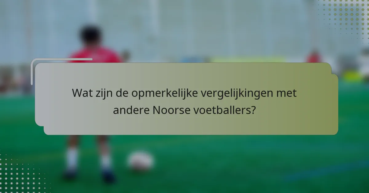 Wat zijn de opmerkelijke vergelijkingen met andere Noorse voetballers?