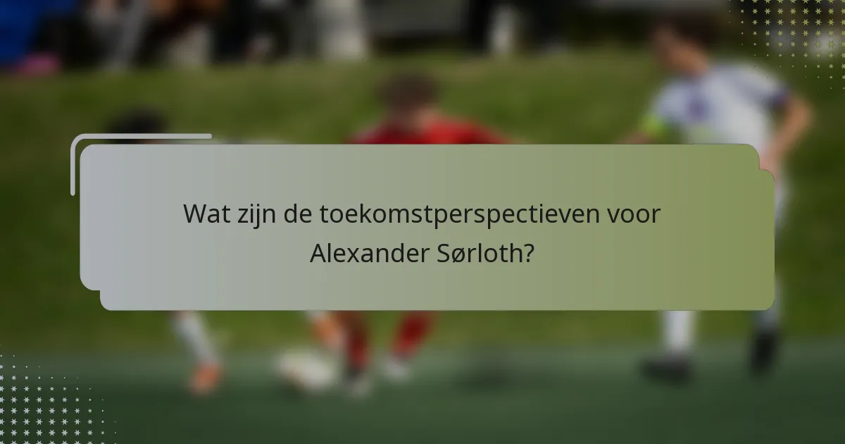 Wat zijn de toekomstperspectieven voor Alexander Sørloth?