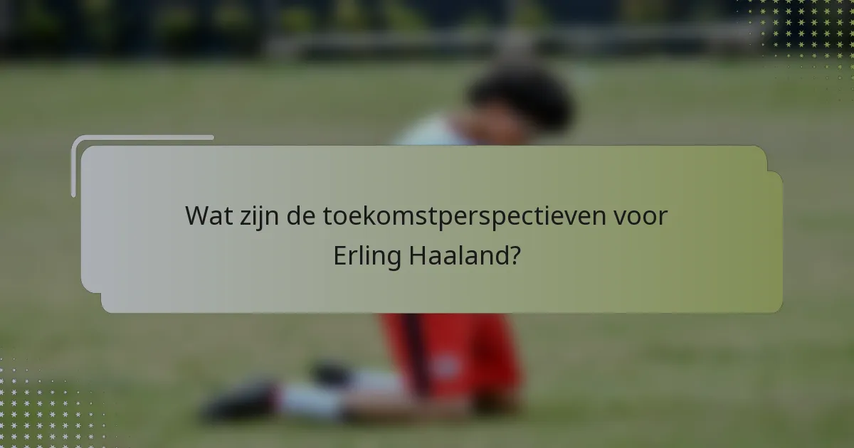 Wat zijn de toekomstperspectieven voor Erling Haaland?