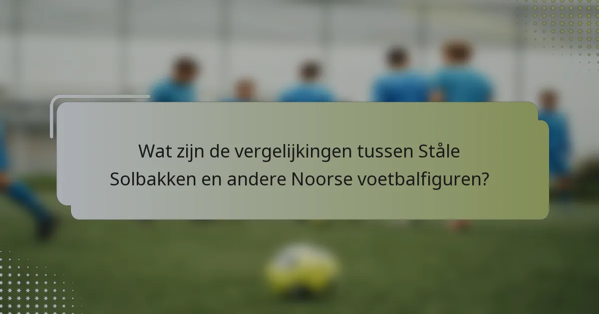 Wat zijn de vergelijkingen tussen Ståle Solbakken en andere Noorse voetbalfiguren?
