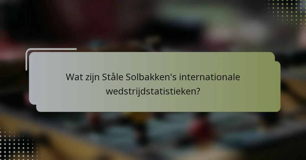 Wat zijn Ståle Solbakken's internationale wedstrijdstatistieken?