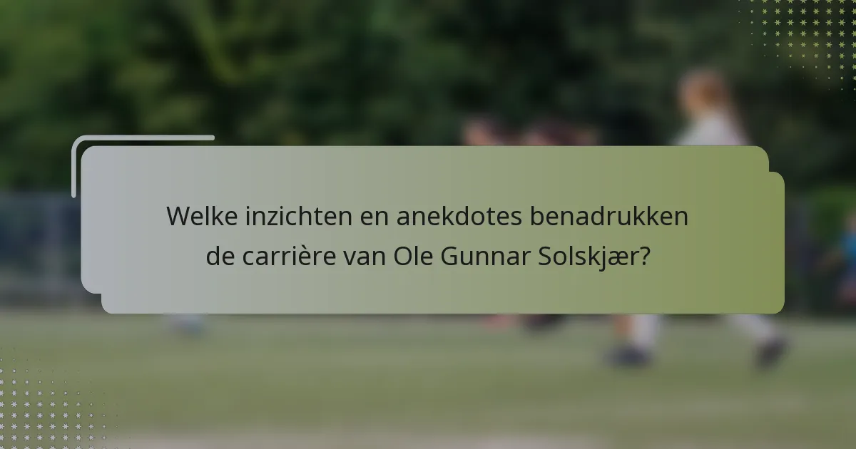 Welke inzichten en anekdotes benadrukken de carrière van Ole Gunnar Solskjær?