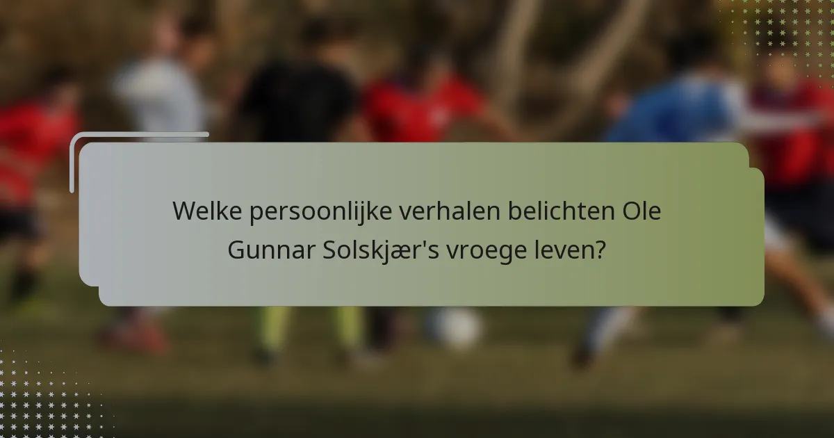 Welke persoonlijke verhalen belichten Ole Gunnar Solskjær's vroege leven?