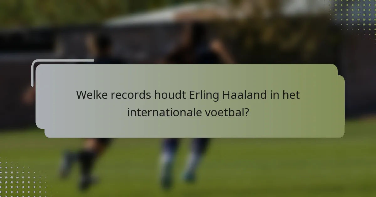 Welke records houdt Erling Haaland in het internationale voetbal?