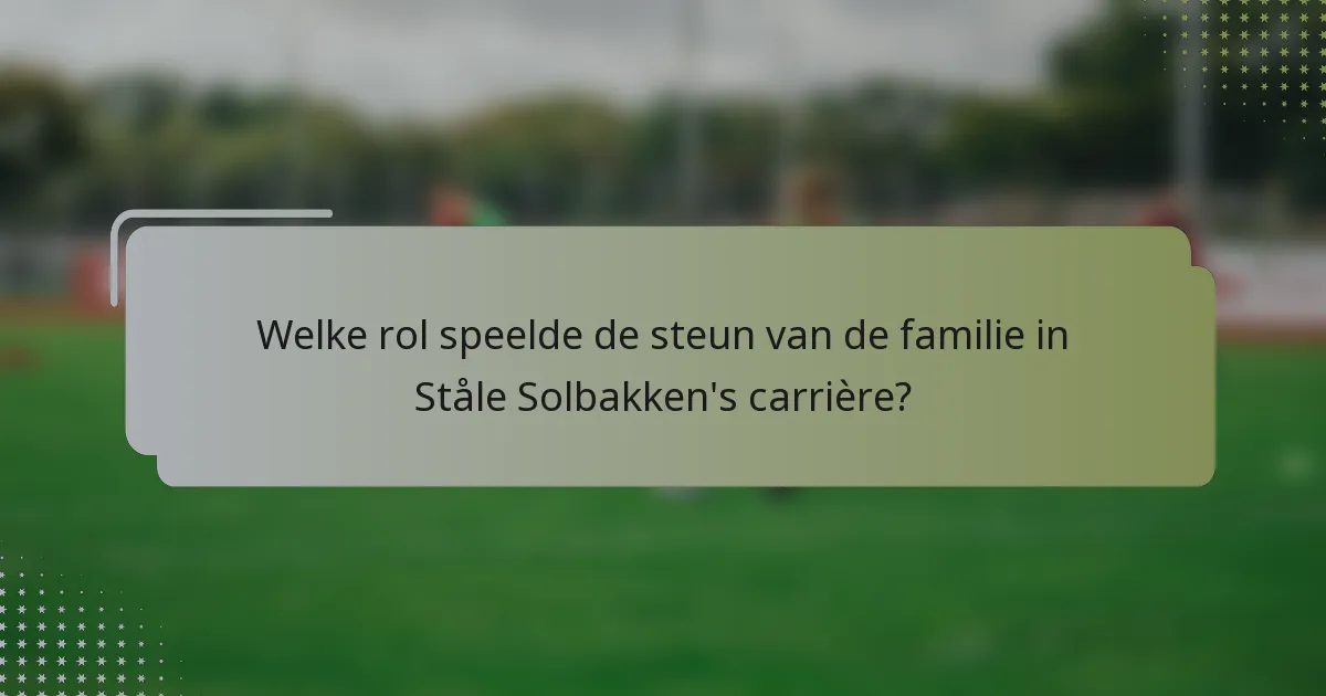 Welke rol speelde de steun van de familie in Ståle Solbakken's carrière?