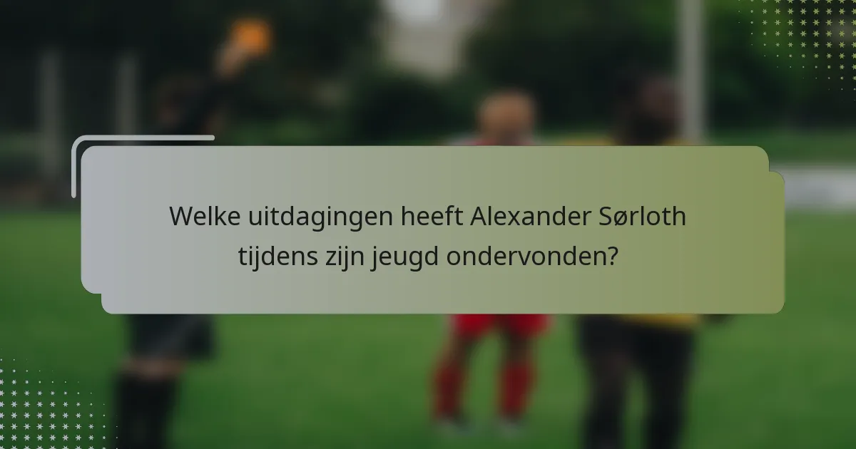 Welke uitdagingen heeft Alexander Sørloth tijdens zijn jeugd ondervonden?