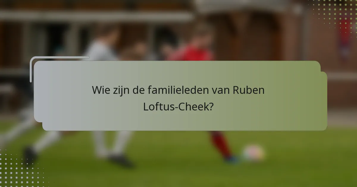 Wie zijn de familieleden van Ruben Loftus-Cheek?